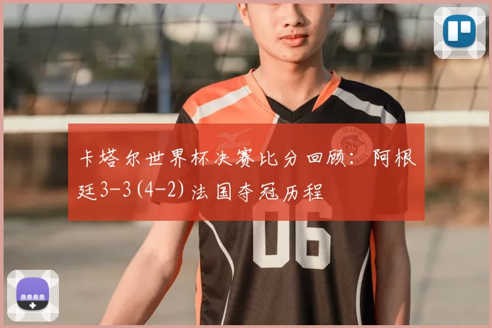 卡塔尔世界杯决赛比分回顾：阿根廷3-3(4-2)法国夺冠历程