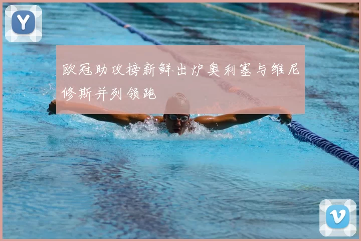 欧冠助攻榜新鲜出炉奥利塞与维尼修斯并列领跑