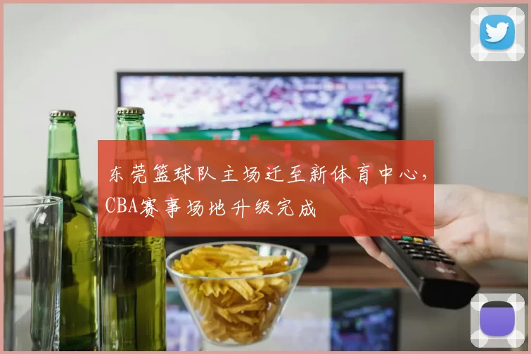 东莞篮球队主场迁至新体育中心，CBA赛事场地升级完成