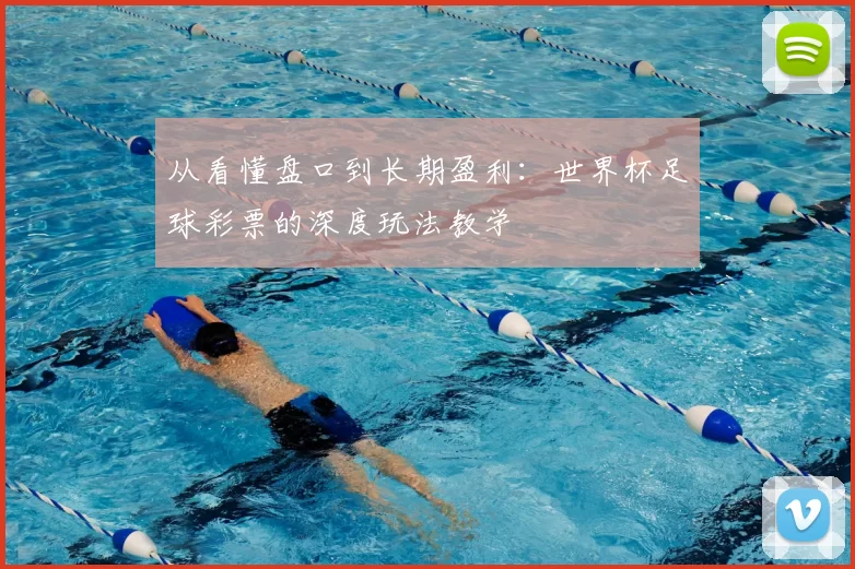 从看懂盘口到长期盈利:世界杯足球彩票的深度玩法教学