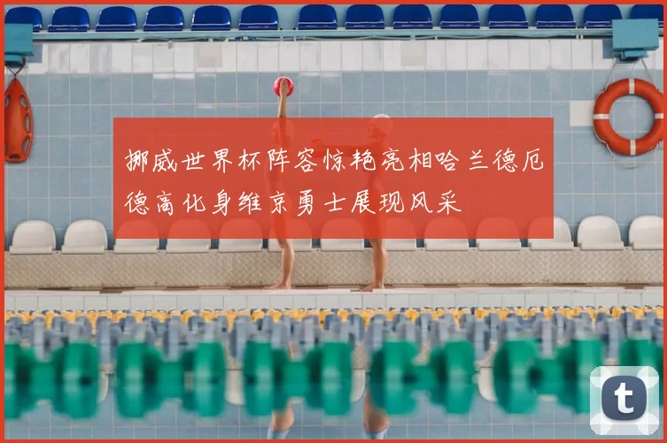 挪威世界杯阵容惊艳亮相哈兰德厄德高化身维京勇士展现风采