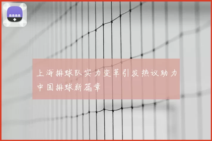 上海排球队实力变革引发热议助力中国排球新篇章