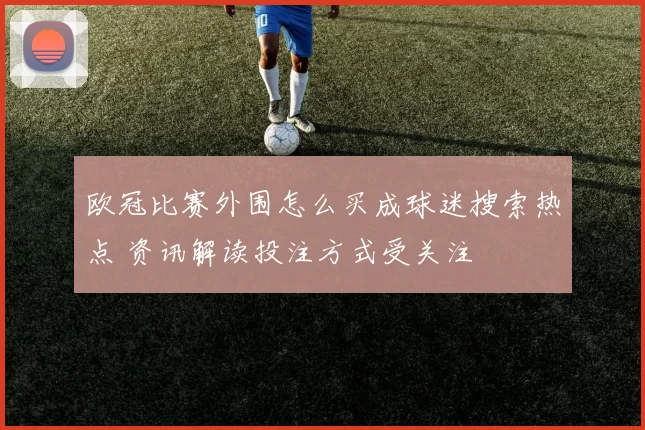 欧冠比赛外围怎么买成球迷搜索热点 资讯解读投注方式受关注