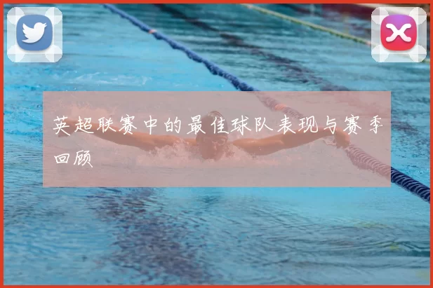 英超联赛中的最佳球队表现与赛季回顾