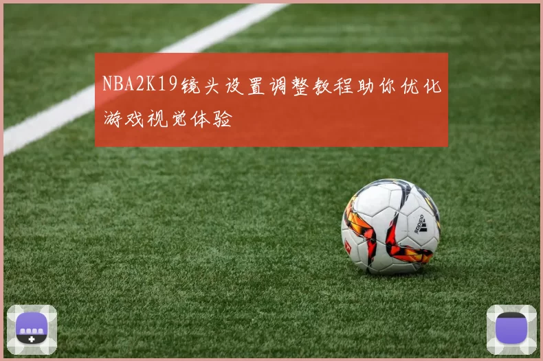 NBA2K19镜头设置调整教程助你优化游戏视觉体验