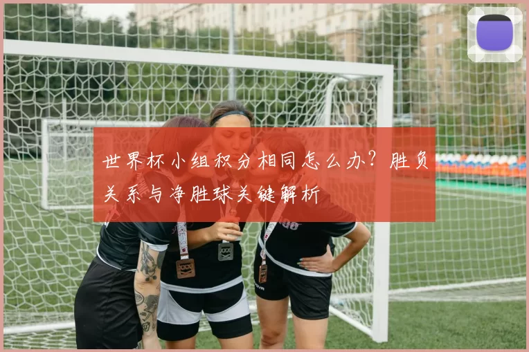 世界杯小组积分相同怎么办？胜负关系与净胜球关键解析