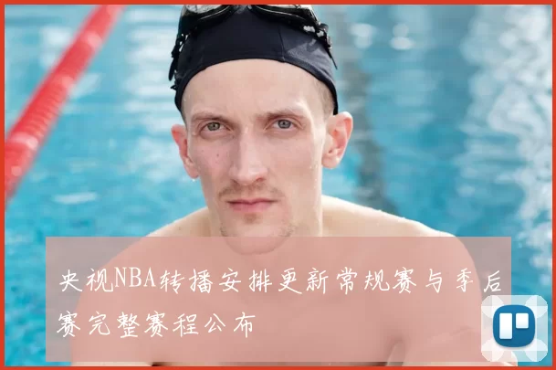 央视NBA转播安排更新常规赛与季后赛完整赛程公布