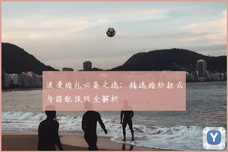 浪漫婚礼必备之选：精选婚纱款式与搭配技巧全解析