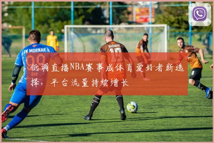 低调直播NBA赛事成体育爱好者新选择，平台流量持续增长
