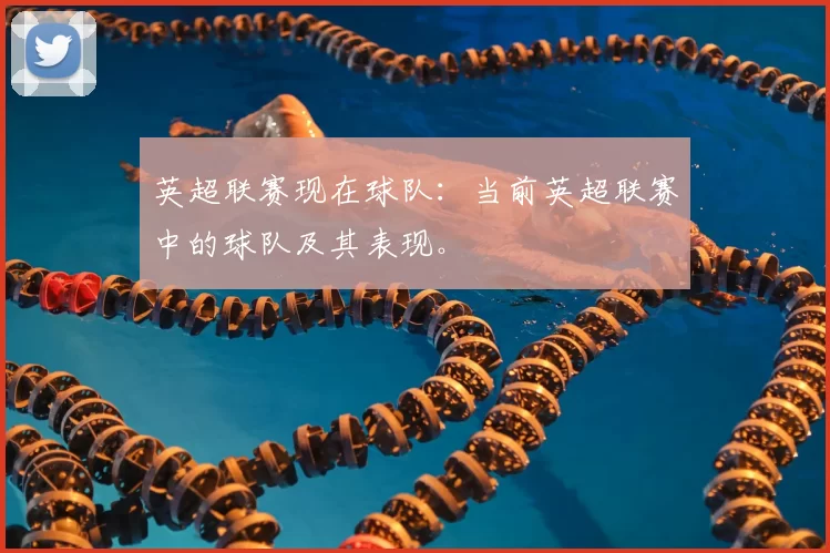 英超联赛现在球队：当前英超联赛中的球队及其表现。