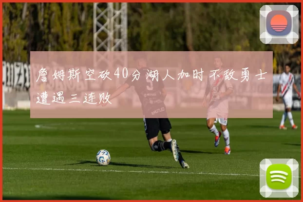 詹姆斯空砍40分湖人加时不敌勇士遭遇三连败