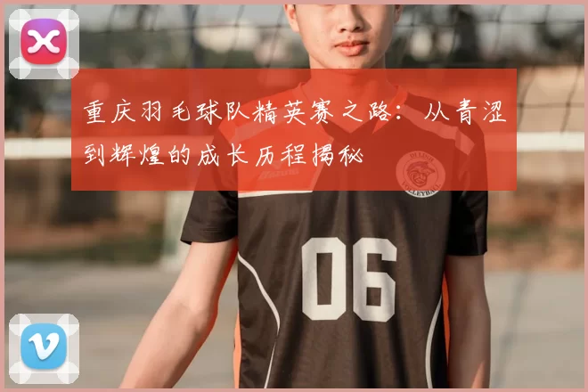 重庆羽毛球队精英赛之路：从青涩到辉煌的成长历程揭秘