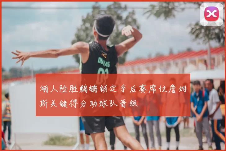 湖人险胜鹈鹕锁定季后赛席位詹姆斯关键得分助球队晋级