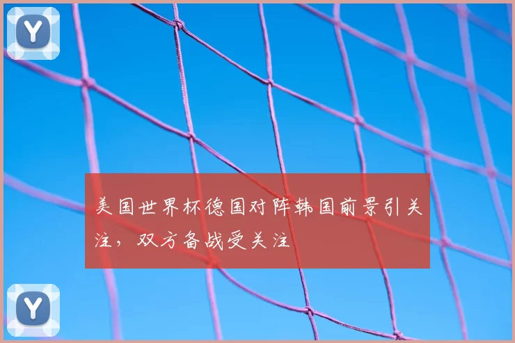 美国世界杯德国对阵韩国前景引关注,双方备战受关注