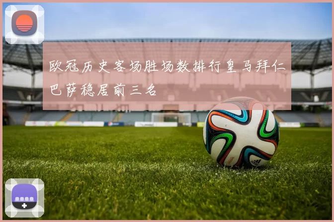 欧冠历史客场胜场数排行皇马拜仁巴萨稳居前三名