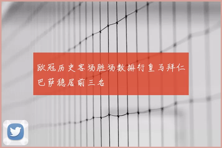 欧冠历史客场胜场数排行皇马拜仁巴萨稳居前三名