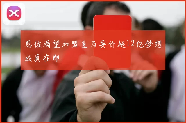 恩佐渴望加盟皇马要价超12亿梦想成真在即