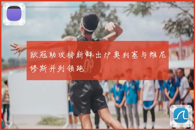 欧冠助攻榜新鲜出炉奥利塞与维尼修斯并列领跑