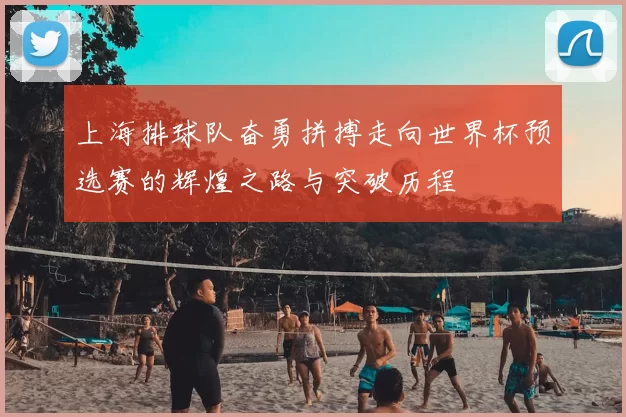 上海排球队奋勇拼搏走向世界杯预选赛的辉煌之路与突破历程
