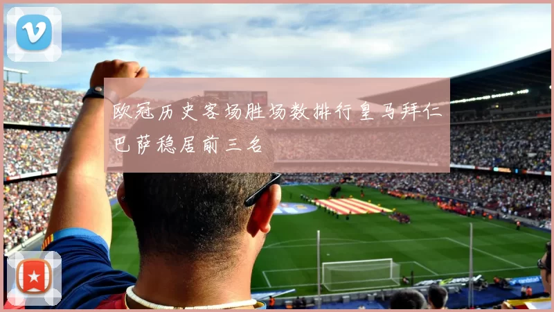 欧冠历史客场胜场数排行皇马拜仁巴萨稳居前三名