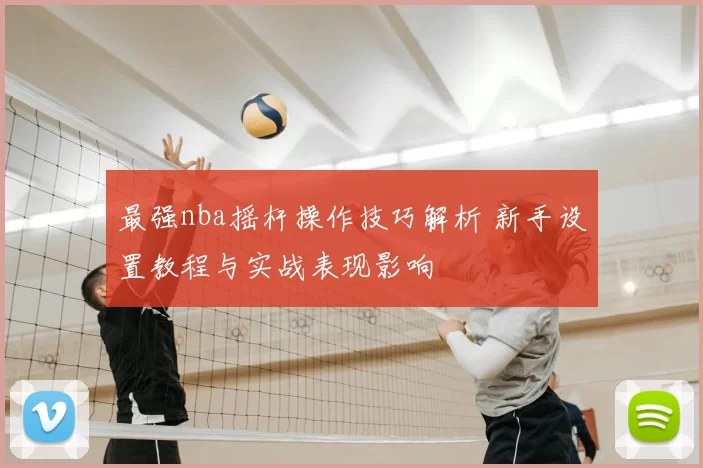 最强nba摇杆操作技巧解析 新手设置教程与实战表现影响