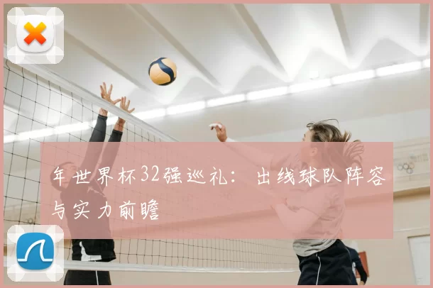 年世界杯32强巡礼:出线球队阵容与实力前瞻