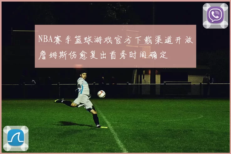 NBA赛季篮球游戏官方下载渠道开放詹姆斯伤愈复出首秀时间确定