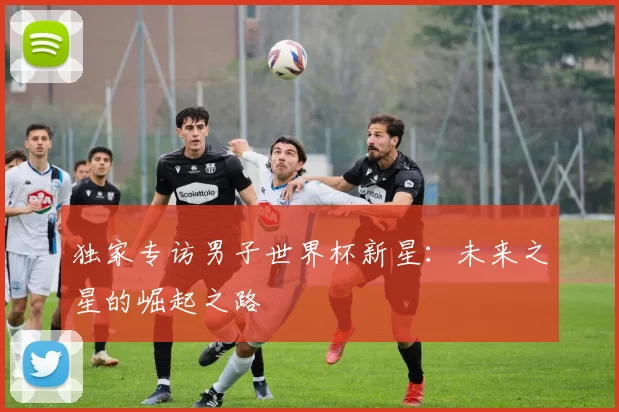 独家专访男子世界杯新星：未来之星的崛起之路