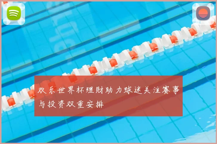欢乐世界杯理财助力球迷关注赛事与投资双重安排
