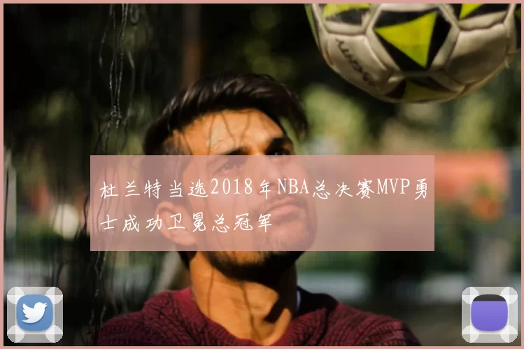 杜兰特当选2018年NBA总决赛MVP勇士成功卫冕总冠军