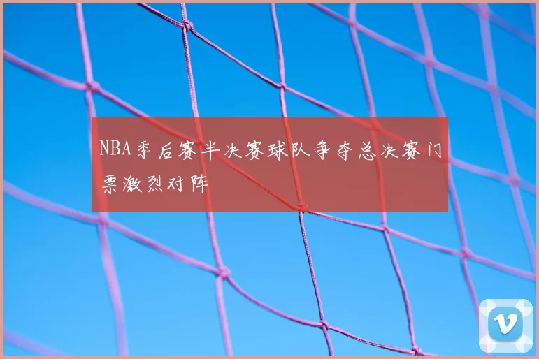 NBA季后赛半决赛球队争夺总决赛门票激烈对阵