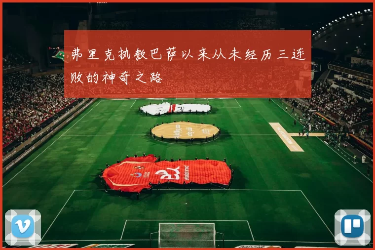 弗里克执教巴萨以来从未经历三连败的神奇之路