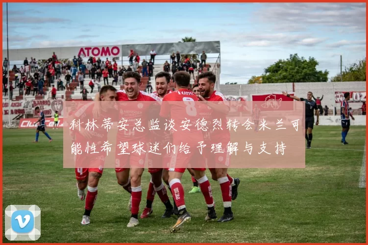科林蒂安总监谈安德烈转会米兰可能性希望球迷们给予理解与支持