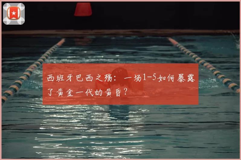 西班牙巴西之殇:一场1-5如何暴露了黄金一代的黄昏?