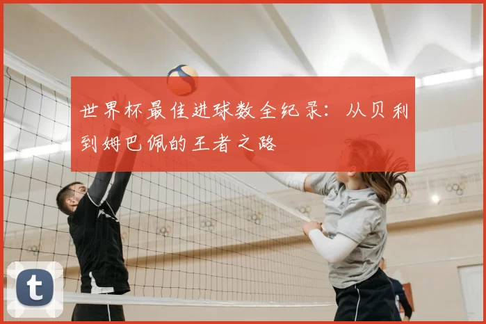 世界杯最佳进球数全纪录：从贝利到姆巴佩的王者之路