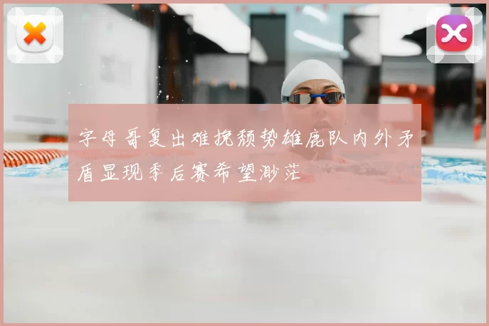字母哥复出难挽颓势雄鹿队内外矛盾显现季后赛希望渺茫