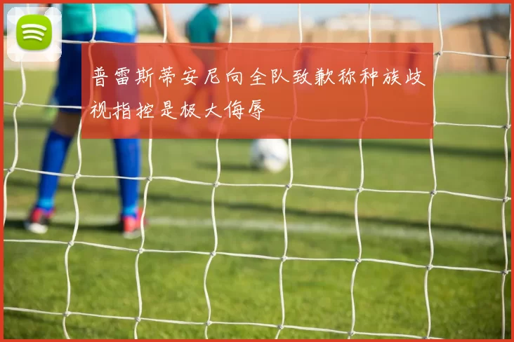 普雷斯蒂安尼向全队致歉称种族歧视指控是极大侮辱