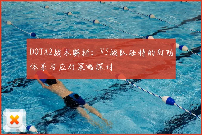 DOTA2战术解析：V5战队独特的盯防体系与应对策略探讨