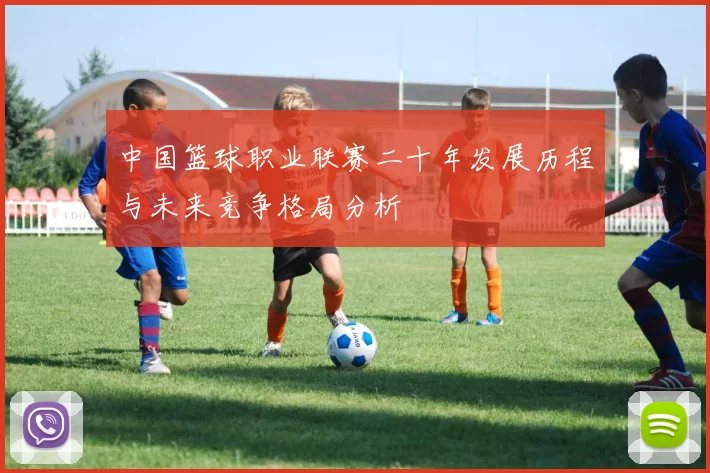 中国篮球职业联赛二十年发展历程与未来竞争格局分析