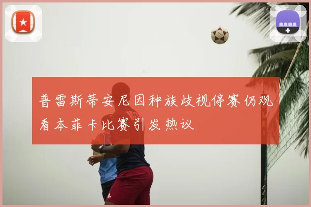 普雷斯蒂安尼因种族歧视停赛仍观看本菲卡比赛引发热议