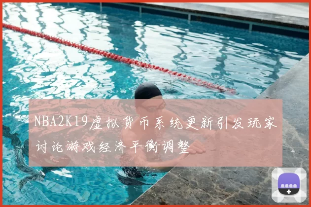 NBA2K19虚拟货币系统更新引发玩家讨论游戏经济平衡调整