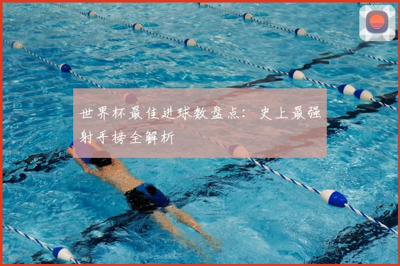 世界杯最佳进球数盘点:史上最强射手榜全解析