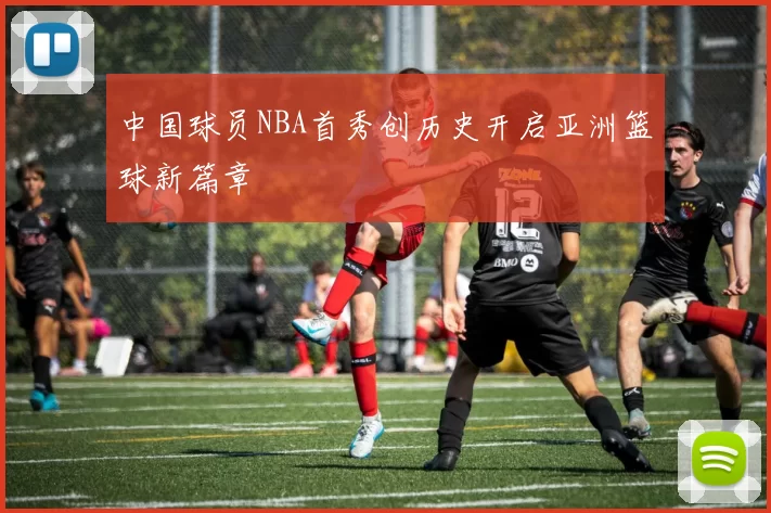 中国球员NBA首秀创历史开启亚洲篮球新篇章