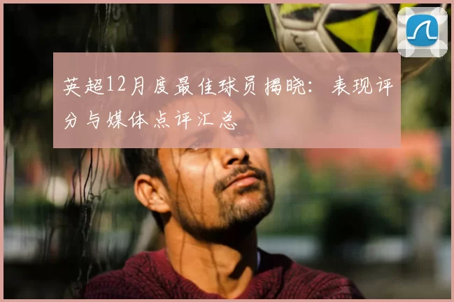英超12月度最佳球员揭晓：表现评分与媒体点评汇总
