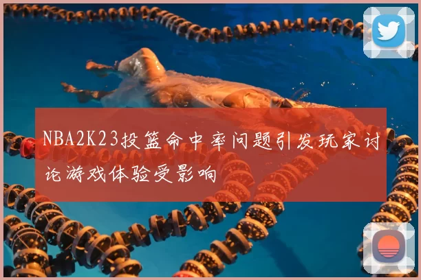 NBA2K23投篮命中率问题引发玩家讨论游戏体验受影响