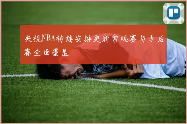 央视NBA转播安排更新常规赛与季后赛全面覆盖