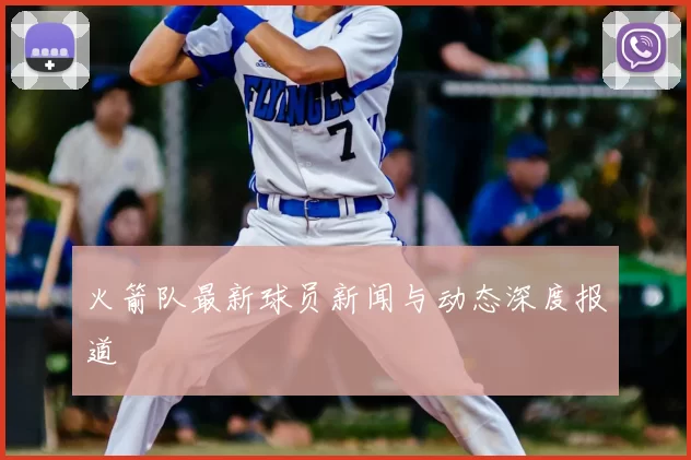 火箭队最新球员新闻与动态深度报道