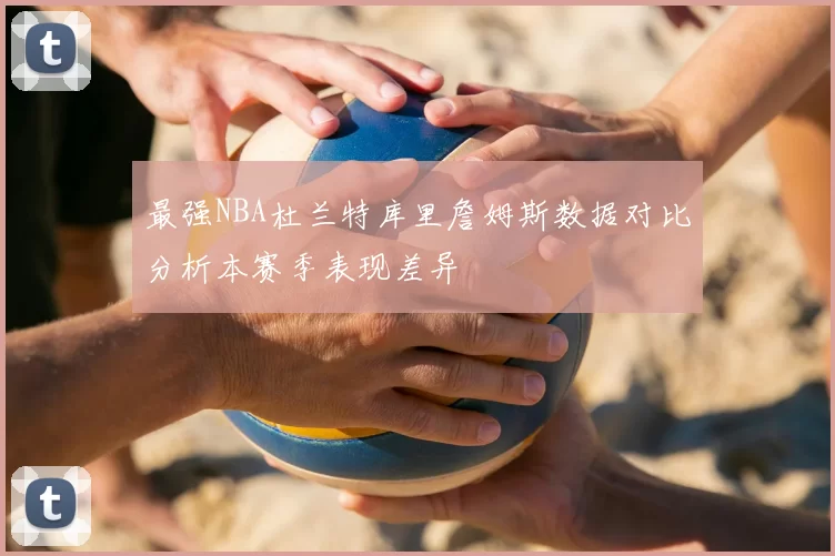 最强NBA杜兰特库里詹姆斯数据对比分析本赛季表现差异