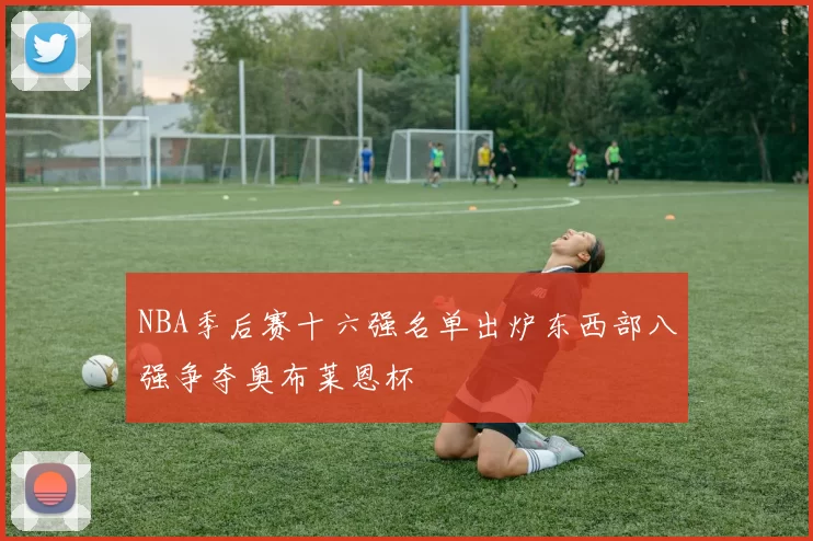 NBA季后赛十六强名单出炉东西部八强争夺奥布莱恩杯