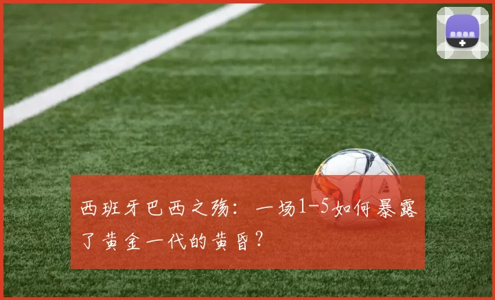 西班牙巴西之殇：一场1-5如何暴露了黄金一代的黄昏？